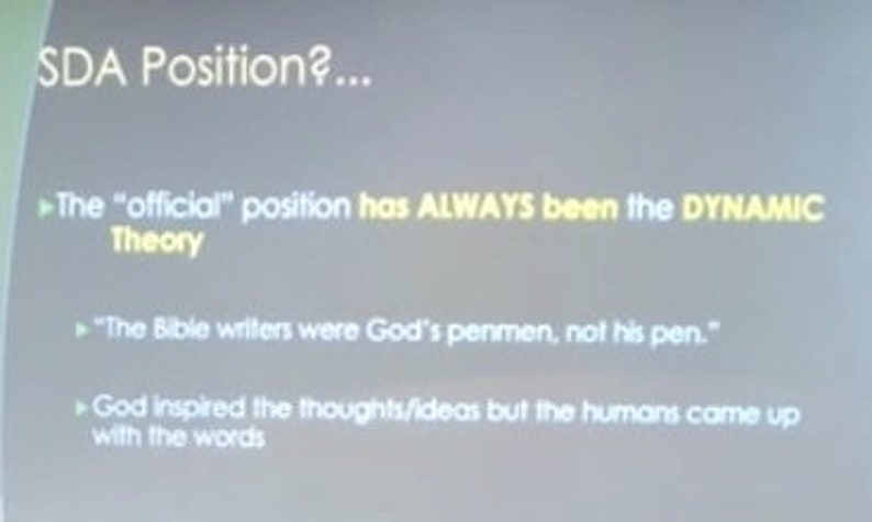 May include: A slide presentation with the text "SDA Position?" and a yellow highlighted section that reads "The "official" position has ALWAYS been the DYNAMIC Theory". The text "The Bible writers were God's penmen, not his pen." is also highlighted in yellow. The final bullet point reads "God inspired the thoughts/ideas but the humans came up with the words".