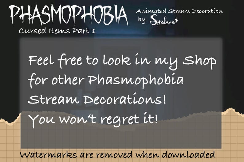 May include: A digital illustration of a torn piece of paper with the text "PHASMOPHOBIA Cursed Items Part 1" at the top and the text "Feel free to look in my shop for other Phasmophobia Stream Decorations! You won't regret it!" in the center. The text "Watermarks are removed when downloaded" is at the bottom of the image.