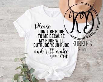 May include: White t-shirt with black text that reads "Please don't be rude to me because my rude will outrude your rude and I'll make you cry". The text is in a cursive font. The shirt is on a wooden surface with a brown hat and a logo that reads "KD KUNKLE'S Designs".