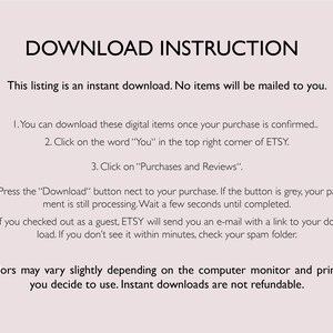 May include: Text-based instructions for downloading digital items. The text explains how to download digital items purchased on Etsy, including how to find the download button and what to do if the download button is grey. The text also explains how to access the download link if you checked out as a guest. The text ends with a statement that colors may vary slightly depending on the computer monitor and printer used and that instant downloads are not refundable.