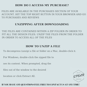 May include: Text-based instructions on how to access and unzip a digital purchase. The text reads "How do I access my purchase?" and "Files are available in the purchases section of your account. Hit the top right button in your browser and go to purchases and reviews."  The text also reads "Unzipping after downloading" and "The files are contained within a zip folder in order to fit all the design files. Unzip the files from the folder in order to access all of the files."  The text also reads "How to unzip a file" and "To decompress (unzip) a file or folder on a Mac, double-click it. For Windows, double-click the zipped file to see its content. When prompted, drag the files out of the window to the desired location or click Extract All."  The text also reads "If you have any questions feel free to contact us at any time!"
