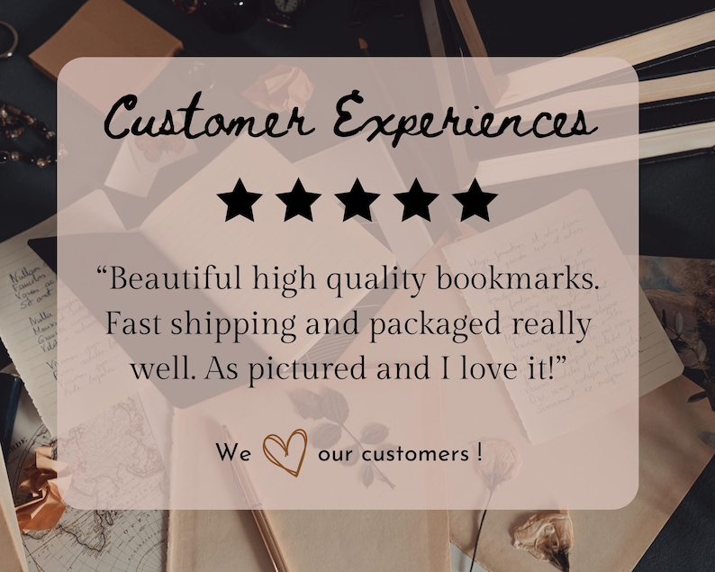 May include: A light pink background with the text "Customer Experiences" and five black stars. The text reads, "Beautiful high quality bookmarks. Fast shipping and packaged really well. As pictured and I love it!" with "We love our customers!"
