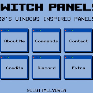 May include: A blue and white pixelated graphic of six windows with different text in each window. The text in the windows reads "About Me", "Commands", "Contact", "Credits", "Discord", and "Extra". The text "Twitch Panels" and "90's Windows Inspired Panels" is at the top of the graphic. The text "@Digitallydria" is at the bottom of the graphic.