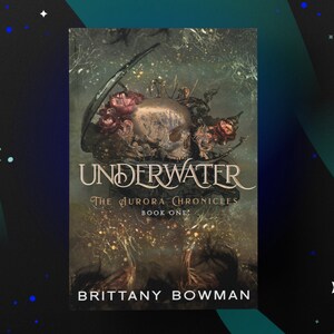 May include: Book cover with a dark green background and a skull with flowers on top. The title is "UNDERWATER" in gold lettering. The subtitle is "The Aurora Chronicles Book One" in white lettering. The author's name is "BRITTANY BOWMAN" in white lettering.