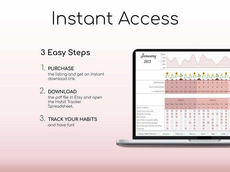 May include: A digital printable habit tracker spreadsheet with a pink and green color scheme. The spreadsheet includes a graph, a calendar, and a list of daily habits to track. The text "Instant Access" is at the top of the image. The text "3 Easy Steps" is below the text "Instant Access". The text "PURCHASE, DOWNLOAD, TRACK YOUR HABITS" is below the text "3 Easy Steps". The text "January 2023" is at the top of the spreadsheet. The text "COMPLETED, NOT COMPLETED, % COMPLETED" is below the text "January 2023". The text "DAILY HABITS" is at the top of the calendar. The text "WEEK 1, WEEK 2" is at the top of the calendar. The text "Sun, Mon, Tue, Wed, Thu, Fri, Sat" is at the top of the calendar. The text "Yearly Habit Planner" is at the bottom of the spreadsheet. The text "January, February, March, April, May, June" is below the text "Yearly Habit Planner".