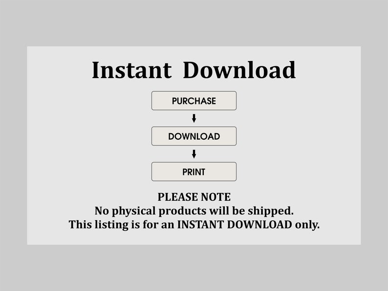 May include: A digital illustration of a flowchart showing the steps to download a digital product. The steps are: Purchase, Download, Print. The text "PLEASE NOTE" is below the flowchart. The text below "PLEASE NOTE" reads: "No physical products will be shipped. This listing is for an INSTANT DOWNLOAD only."