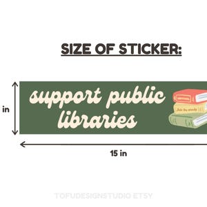 May include: Green sticker with the text "support public libraries" in a cream colored font. The sticker is 3.75 inches tall and 15 inches wide. A stack of books with colorful covers is illustrated on the right side of the sticker.