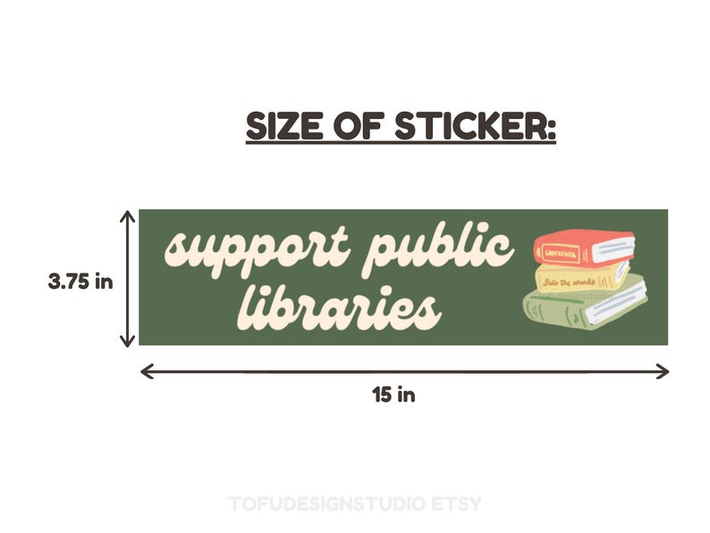 May include: Green sticker with the text "support public libraries" in a cream colored font. The sticker is 3.75 inches tall and 15 inches wide. A stack of books with colorful covers is illustrated on the right side of the sticker.
