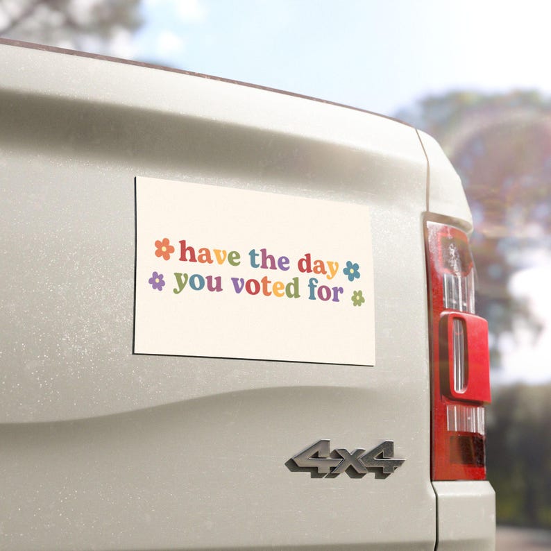 Have the Day You Voted For | Car Bumper Magnet | Aesthetic, Funny, Politics, Liberal, Equality, Cute Car Accessory | Magnetic Car Decal 7.5'' × 4.5''