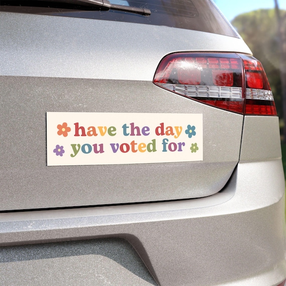 Have the Day You Voted For | Car Bumper Magnet | Aesthetic, Funny, Politics, Liberal, Equality, Cute Car Accessory | Magnetic Car Decal
