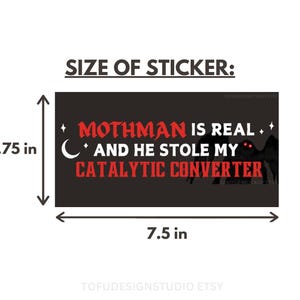 May include: A rectangular sticker with a black background featuring the red text MOTHMAN IS REAL AND HE STOLE MY CATALYTIC CONVERTER, a white crescent moon, and a silhouette of a creature with glowing red eyes. Dimensions are 3.75 inches by 7.5 inches.
