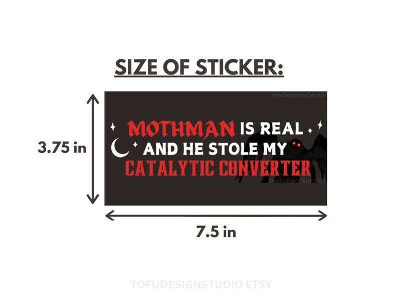 May include: A rectangular sticker with a black background featuring the red text MOTHMAN IS REAL AND HE STOLE MY CATALYTIC CONVERTER, a white crescent moon, and a silhouette of a creature with glowing red eyes. Dimensions are 3.75 inches by 7.5 inches.