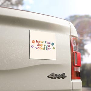 Have the Day You Voted For | Car Bumper Magnet | Aesthetic, Funny, Politics, Liberal, Equality, Cute Car Accessory | Magnetic Car Decal 5'' × 5''