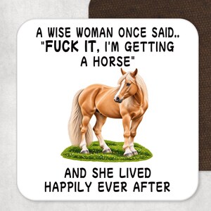 May include: A square coaster with a white background featuring a light brown horse standing on a patch of green grass. The text reads: A WISE WOMAN ONCE SAID.. "FUCK IT, I'M GETTING A HORSE" AND SHE LIVED HAPPILY EVER AFTER in black capital letters.