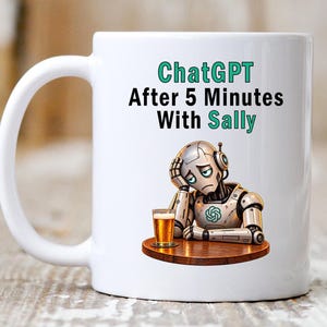 May include: A white ceramic mug featuring the text "ChatGPT After 5 Minutes With Sally" in black and teal lettering. Below the text is a graphic of a silver robot sitting at a wooden table with a glass of beer, looking tired and resting its head.