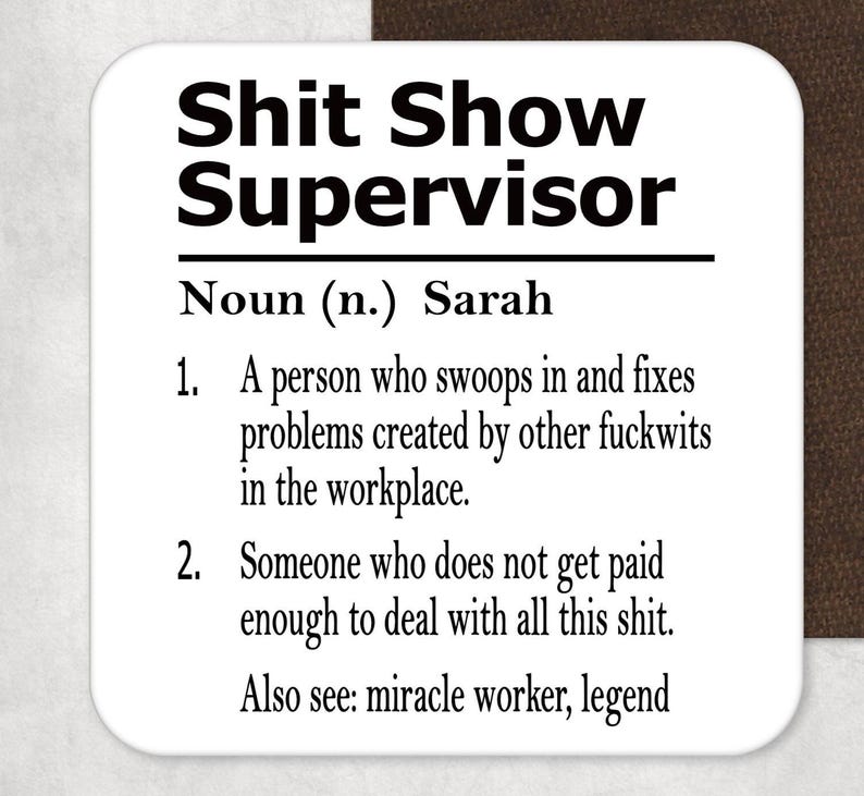 May include: A square white coaster with rounded corners featuring black printed text that reads: Shit Show Supervisor, Noun (n.) Sarah, 1. A person who swoops in and fixes problems created by other fuckwits in the workplace. 2. Someone who does not get paid enough to deal with all this shit. Also see: miracle worker, legend.