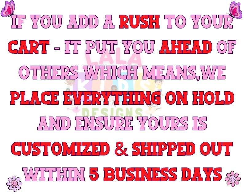 May include: A graphic with pink and red text on a white background. The text reads: "IF YOU ADD A RUSH TO YOUR CART - IT PUT YOU AHEAD OF OTHERS WHICH MEANS, WE PLACE EVERYTHING ON HOLD AND ENSURE YOURS IS CUSTOMIZED & SHIPPED OUT WITHIN 5 BUSINESS DAYS."