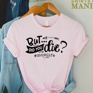Funny Mothers Day Shirt,But Did You Die Shirt,Mothers Day Gift,Sarcastic Mom Shirt,Mom Life Shirt,Cool Mom Shirt, Mom Birthday Gift