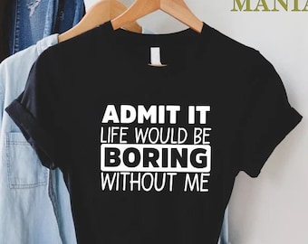 Admit It Shirt,Funny Saying Shirt,Admit It Life Would Be Boring Without Me Shirt,Christmas Gift Shirt,Sarcastic Shirt,Gift For Bestfriend
