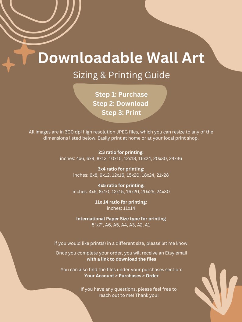 May include: A brown and beige graphic with the text "Downloadable Wall Art" and "Sizing & Printing Guide". The graphic includes instructions for purchasing, downloading, and printing wall art in various sizes and ratios. The text also includes information about international paper sizes and how to contact the seller for custom sizes.