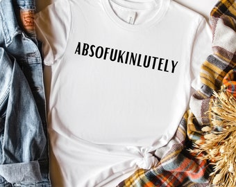 Absofuckinlutely, Sarcastic Gift for Her, Curse Word Shirt, Offensive Shirt for Women, Profanity Shirt, Insulting Gift, Inappropriate Shirt