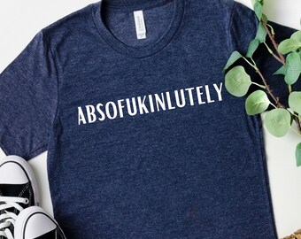 Absofuckinlutely, Sarcastic Gift for Her, Curse Word Shirt, Offensive Shirt for Women, Profanity Shirt, Insulting Gift, Inappropriate Shirt