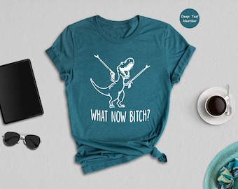 What Now Bitch Shirt, Sarcastic Shirt, Humorous Shirt, Funny Shirt Gift, Dinosaur Shirt, Funny Sayings Shirt, Quotes Shirt, Ironic Shirt