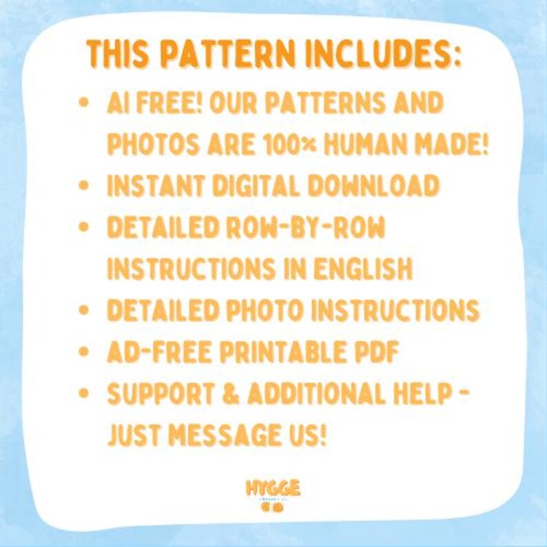 Op de afbeelding: Een witte informatieve afbeelding met oranje tekst op een lichtblauwe achtergrond. De tekst luidt: THIS PATTERN INCLUDES: AI FREE! OUR PATTERNS AND PHOTOS ARE 100% HUMAN MADE! INSTANT DIGITAL DOWNLOAD, DETAILED ROW-BY-ROW INSTRUCTIONS IN ENGLISH, DETAILED PHOTO INSTRUCTIONS, AD-FREE PRINTABLE PDF, SUPPORT & ADDITIONAL HELP - JUST MESSAGE US! HYGGE CO.