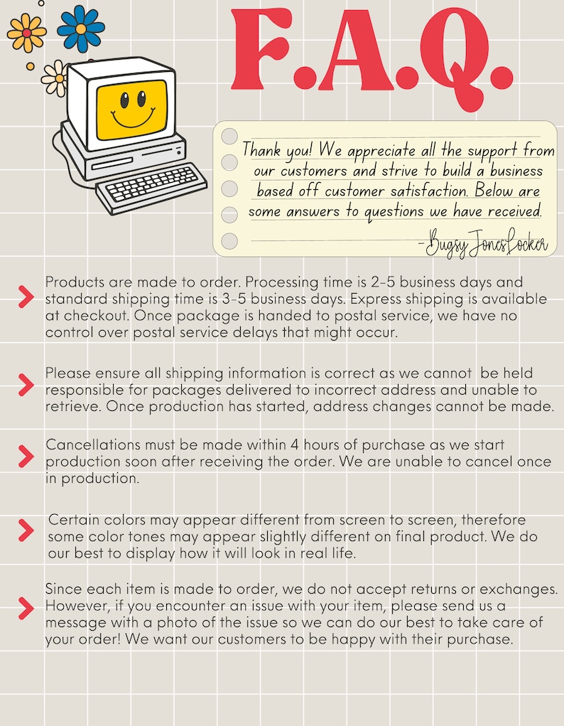 May include: A frequently asked questions (FAQ) page with a cartoon computer graphic and text about processing time, shipping, cancellations, color variations, and returns. The text states that products are made to order, processing time is 2-5 business days, and standard shipping time is 3-5 business days. It also states that cancellations must be made within 4 hours of purchase and that returns or exchanges are not accepted.