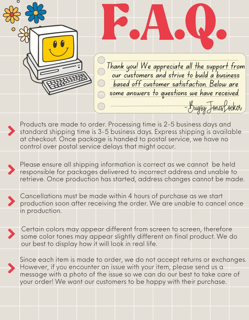 May include: A frequently asked questions (FAQ) page with a cartoon computer graphic and text about processing time, shipping, cancellations, color variations, and returns. The text states that products are made to order, processing time is 2-5 business days, and standard shipping time is 3-5 business days. It also states that cancellations must be made within 4 hours of purchase and that returns or exchanges are not accepted.