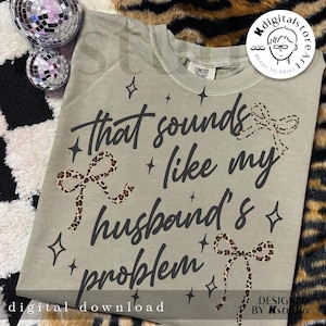 May include: A sage green t-shirt with the phrase "That sounds like my husband's problem" in black script. The design includes leopard print bows and star accents. The words "digital download" are at the bottom.