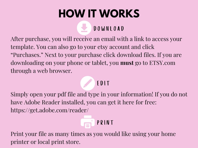 May include: Pink background with white text explaining how to download, edit, and print a digital file. The text includes the words "DOWNLOAD", "EDIT", and "PRINT" with corresponding icons. The text also includes a link to download Adobe Reader.