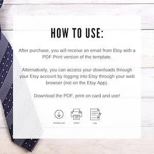 May include: A white background with black text explaining how to use a digital download. The text says "HOW TO USE:" and explains that after purchase, you will receive an email from Etsy with a PDF Print version of the template. It also explains that you can access your downloads through your Etsy account by logging into Etsy through your web browser (not on the Etsy App). The text concludes with "Download the PDF, print on card and use!" and includes three icons: a downward arrow labeled "DOWNLOAD", a printer labeled "PRINT", and a document with a pencil labeled "USE".