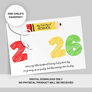 May include: A white printable digital download with the text "My first day of SCHOOL" and the numbers "2" and "6" in red, yellow, and green. The text "ADD CHILD'S HANDPRINT!" is also included. The bottom of the card reads "DIGITAL DOWNLOAD ONLY NO PHYSICAL PRODUCT WILL BE RECEIVED."
