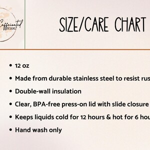 May include: A size and care chart for a 12 ounce stainless steel tumbler. The tumbler is double-walled and insulated to keep drinks cold for 12 hours and hot for 6 hours. It has a clear, BPA-free press-on lid with a slide closure. Hand wash only.