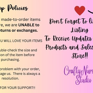 May include: Shop policies for a craft store. The text reads: "Due to the made-to-order items in our store, we are UNABLE to accept returns or exchanges. We know you will love your items. Please double-check the size and description of the item before purchasing. If there is a problem with your order, please message us. There is always a resolution. Thanks for your support!"  The text also reads: "Don't forget to like this listing. To receive updates on new products and sales in our store!"  The text also reads: "Crafty Nurse Q Studio".