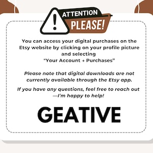 May include: A white square with rounded corners and a black border contains a warning message. The message says "ATTENTION PLEASE!" in red and black text. The message continues with instructions on how to access digital purchases on the Etsy website. The message also states that digital downloads are not currently available through the Etsy app. The message ends with "I'm happy to help!" and the word "GEATIVE" in large black letters.