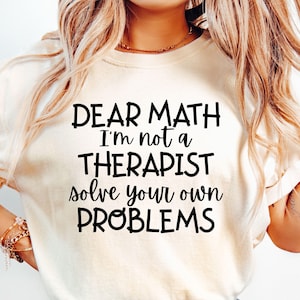 May include: A white t-shirt with black text that reads "Dear Math I'm not a therapist solve your own problems."