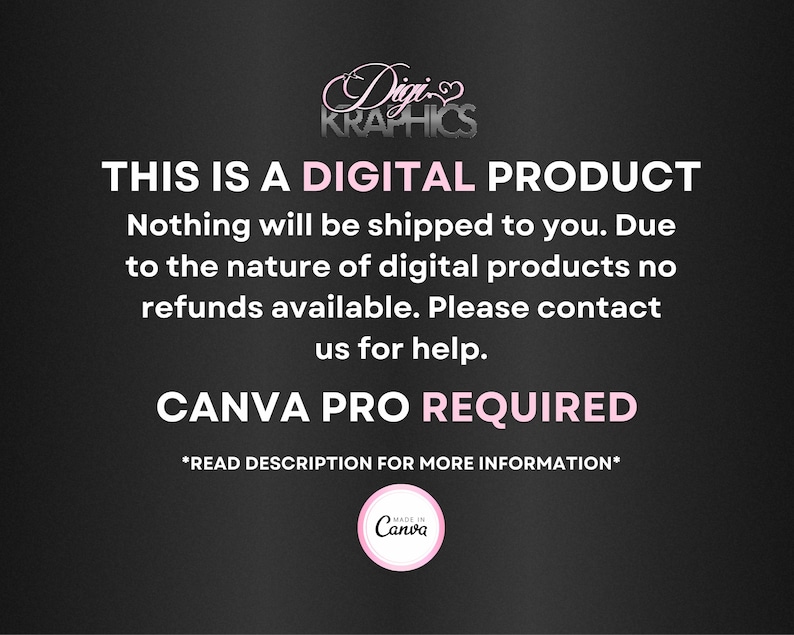 May include: A black and white text graphic with pink accents. The text reads "Digi KRAPHICS THIS IS A DIGITAL PRODUCT Nothing will be shipped to you. Due to the nature of digital products no refunds available. Please contact us for help. CANVA PRO REQUIRED *READ DESCRIPTION FOR MORE INFORMATION* MADE IN Canva"