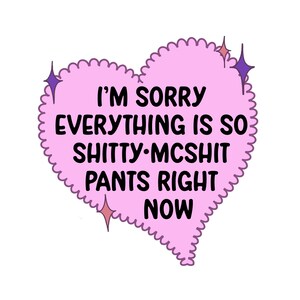 May include: A pink heart-shaped graphic with a scalloped edge and the text "I'M SORRY EVERYTHING IS SO SHITTY•MCSHIT PANTS RIGHT NOW" in black. The design includes starburst accents.