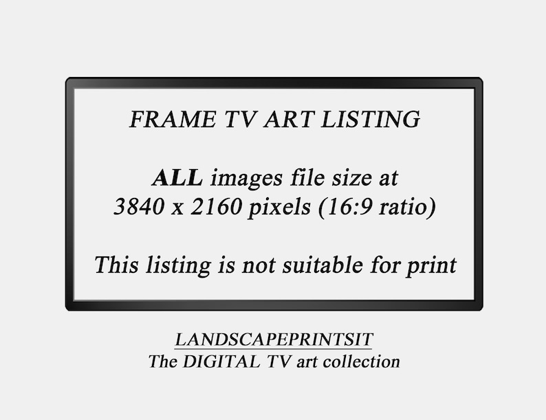May include: A black and white text graphic on a white background. The text reads "FRAME TV ART LISTING ALL images file size at 3840 x 2160 pixels (16:9 ratio) This listing is not suitable for print LANDSCAPEPRINTSIT The DIGITAL TV art collection".