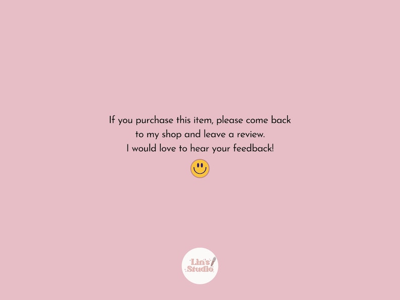 May include: Pink background with text: "If you purchase this item, please come back to my shop and leave a review. I would love to hear your feedback!" A yellow smiley face is below the text. A white circle with the text "Lin's Studio" is at the bottom.