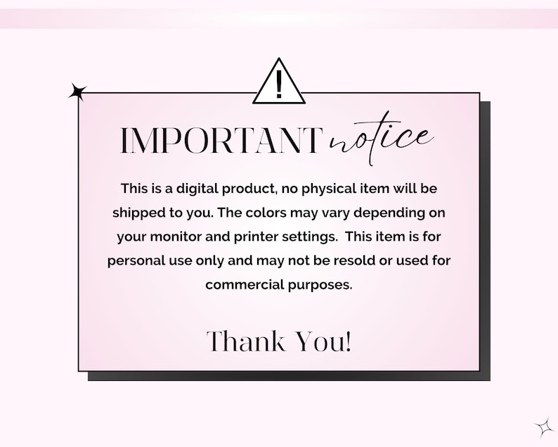 May include: A pink and black notice with an exclamation point and the text "IMPORTANT notice". The notice states that the product is a digital product, no physical item will be shipped, colors may vary depending on monitor and printer settings, the item is for personal use only and may not be resold or used for commercial purposes. The notice ends with "Thank You!"