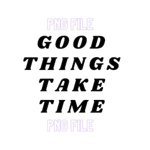 Good Things Take Time PNG File/Sublimation/DTF/Black and White Font Motivational Inspirational Quote-Design for t-shirt or Mugs