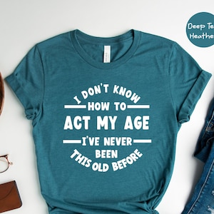 I Don&#39;t Know How To Act My Age, I&#39;ve Never Been This Old Before Shirt, Sarcastic Shirt, Birthday Gift, Funny Friends Gift