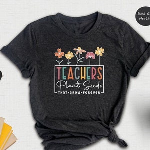 Teachers Plant Seeds That Grow Forever Shirt, Teacher Flower T-Shirt, Gift For Teacher, Teachers Week Gift, Teacher Mode