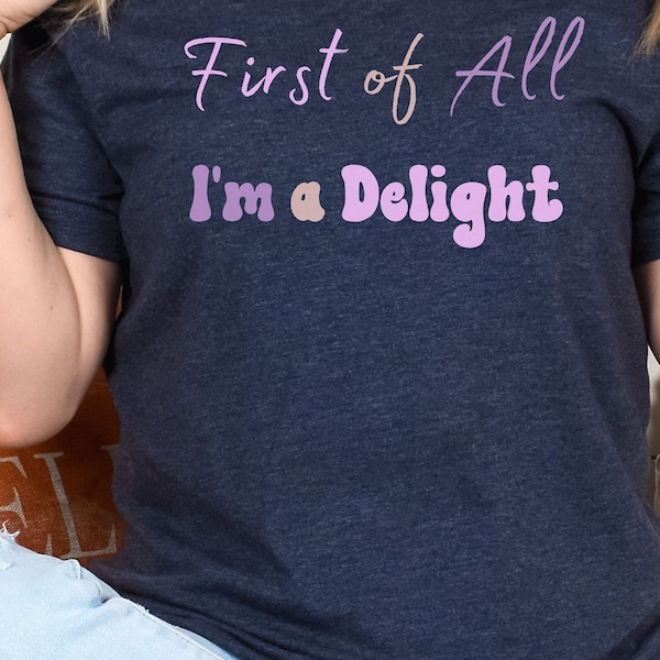 First Of All Im A Delight Shirt, Ladies tees, Funny Snarky Offensive Rude Shirt, Sarcastic Tshirt, Unique Novelty Gift, Womens Tee