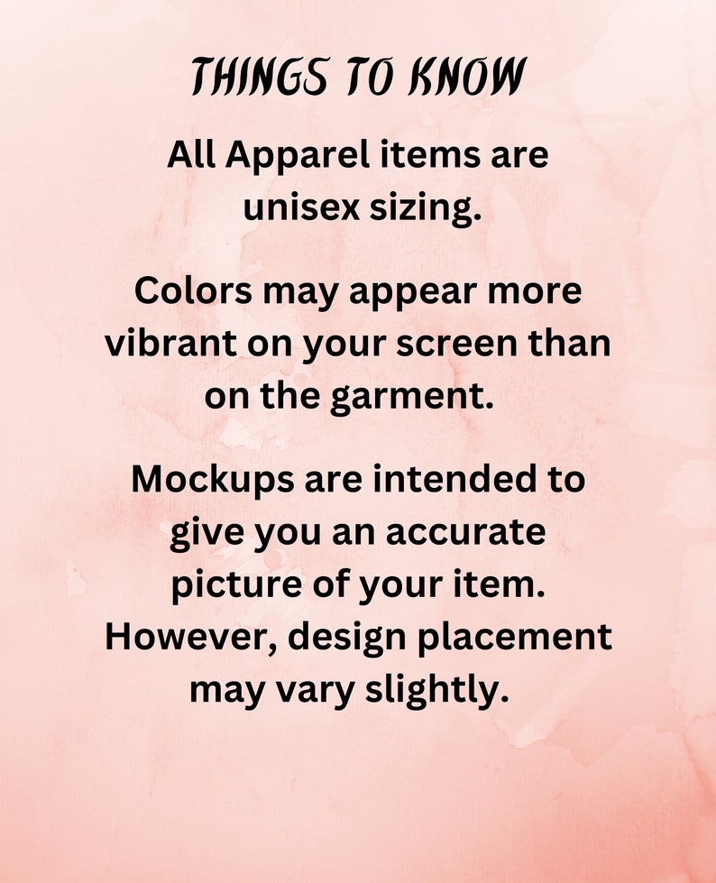 May include: Text on a pink background with the words "THINGS TO KNOW" in black. The text below explains that all apparel items are unisex sizing, colors may appear more vibrant on screen than on the garment, mockups are intended to give an accurate picture of the item, and design placement may vary slightly.