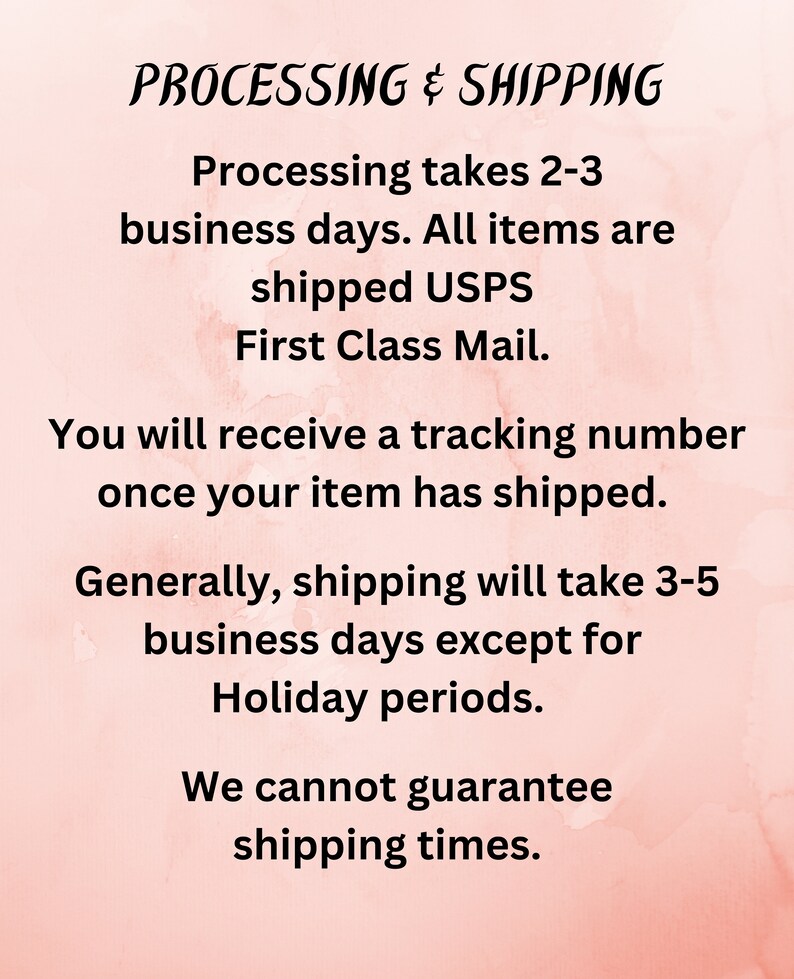 May include: Text on a pink background with the heading "PROCESSING & SHIPPING". The text explains that processing takes 2-3 business days, all items are shipped USPS First Class Mail, and a tracking number will be provided once the item has shipped. It also states that shipping generally takes 3-5 business days, except during holiday periods, and that shipping times cannot be guaranteed.