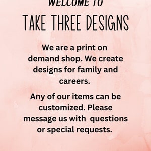 May include: Welcome to Take Three Designs, a print-on-demand shop that creates designs for family and careers. Any of their items can be customized. Customers can message them with questions or special requests.